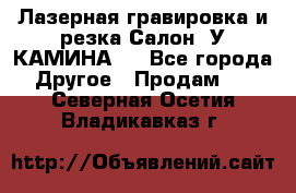 Лазерная гравировка и резка Салон “У КАМИНА“  - Все города Другое » Продам   . Северная Осетия,Владикавказ г.